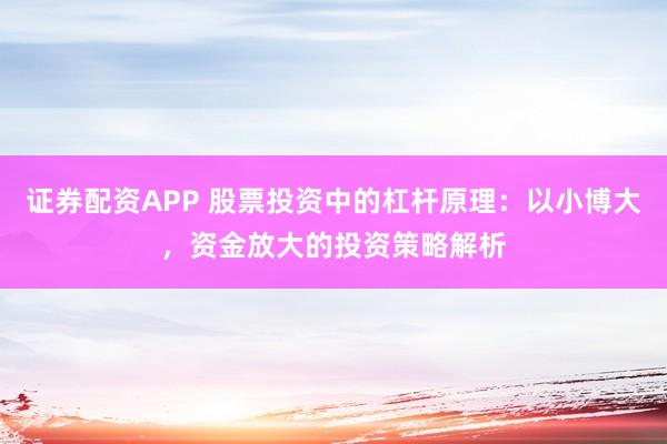 证券配资APP 股票投资中的杠杆原理：以小博大，资金放大的投资策略解析