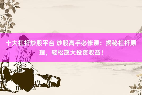 十大杠杆炒股平台 炒股高手必修课：揭秘杠杆原理，轻松放大投资收益！