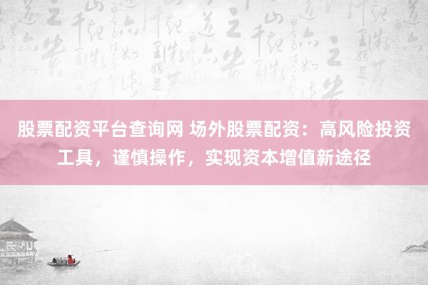 股票配资平台查询网 场外股票配资：高风险投资工具，谨慎操作，实现资本增值新途径