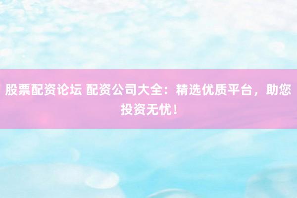 股票配资论坛 配资公司大全：精选优质平台，助您投资无忧！