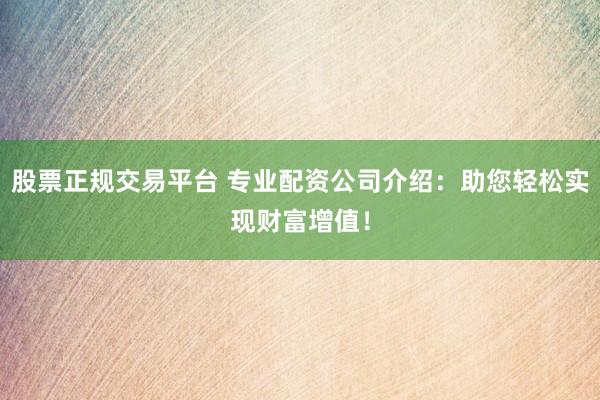 股票正规交易平台 专业配资公司介绍：助您轻松实现财富增值！