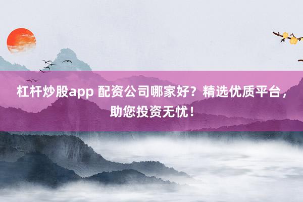 杠杆炒股app 配资公司哪家好？精选优质平台，助您投资无忧！