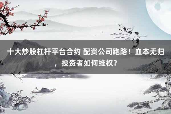 十大炒股杠杆平台合约 配资公司跑路！血本无归，投资者如何维权？