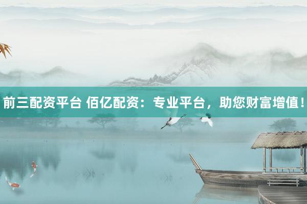 前三配资平台 佰亿配资：专业平台，助您财富增值！