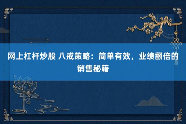 网上杠杆炒股 八戒策略：简单有效，业绩翻倍的销售秘籍