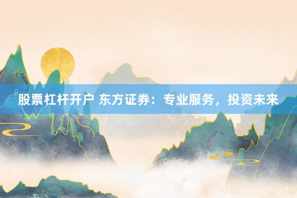股票杠杆开户 东方证券：专业服务，投资未来