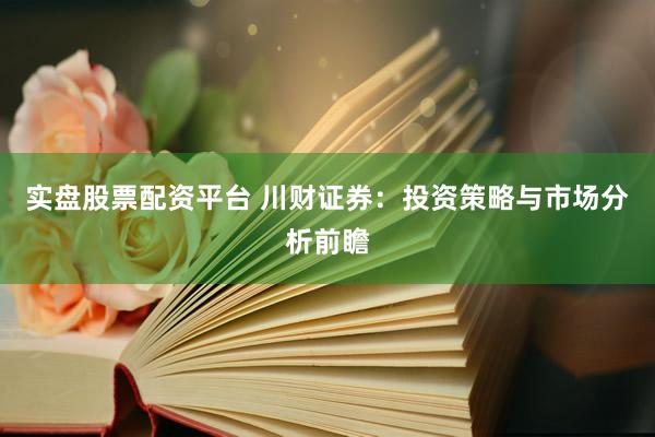 实盘股票配资平台 川财证券：投资策略与市场分析前瞻