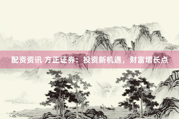 配资资讯 方正证券：投资新机遇，财富增长点