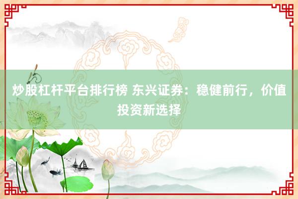炒股杠杆平台排行榜 东兴证券：稳健前行，价值投资新选择