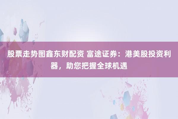 股票走势图鑫东财配资 富途证券：港美股投资利器，助您把握全球机遇