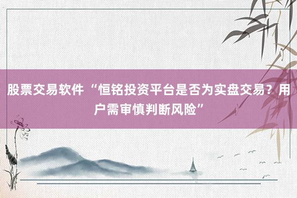 股票交易软件 “恒铭投资平台是否为实盘交易？用户需审慎判断风险”