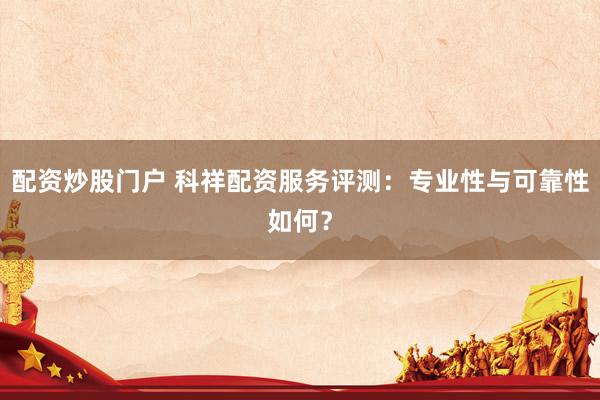 配资炒股门户 科祥配资服务评测：专业性与可靠性如何？