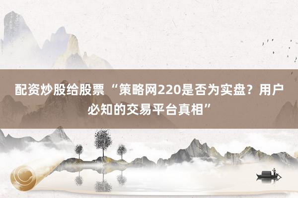 配资炒股给股票 “策略网220是否为实盘？用户必知的交易平台真相”