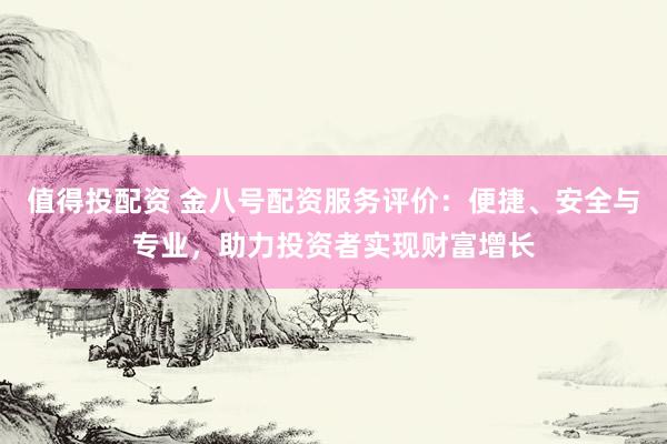 值得投配资 金八号配资服务评价：便捷、安全与专业，助力投资者实现财富增长