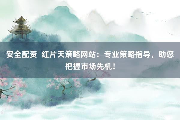 安全配资  红片天策略网站：专业策略指导，助您把握市场先机！