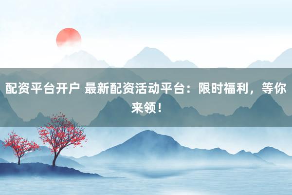 配资平台开户 最新配资活动平台：限时福利，等你来领！