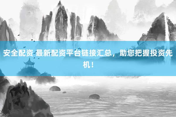 安全配资 最新配资平台链接汇总，助您把握投资先机！