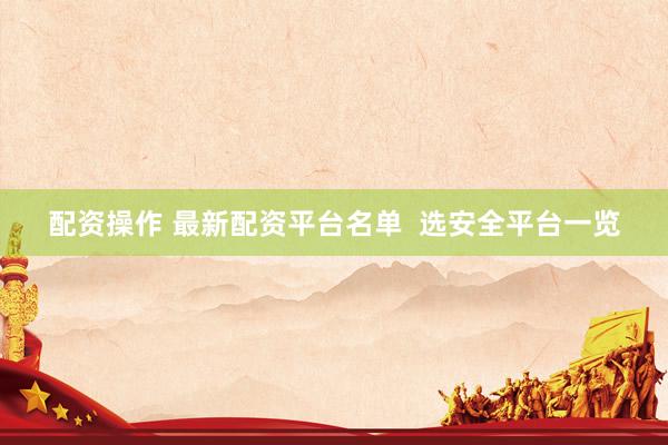 配资操作 最新配资平台名单  选安全平台一览