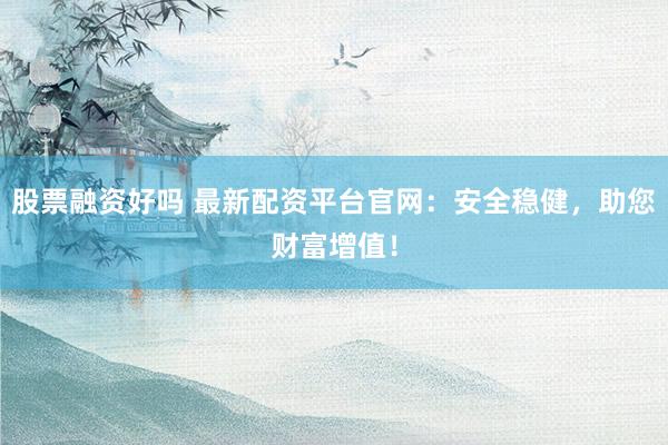 股票融资好吗 最新配资平台官网：安全稳健，助您财富增值！