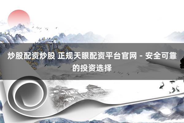炒股配资炒股 正规天眼配资平台官网 - 安全可靠的投资选择
