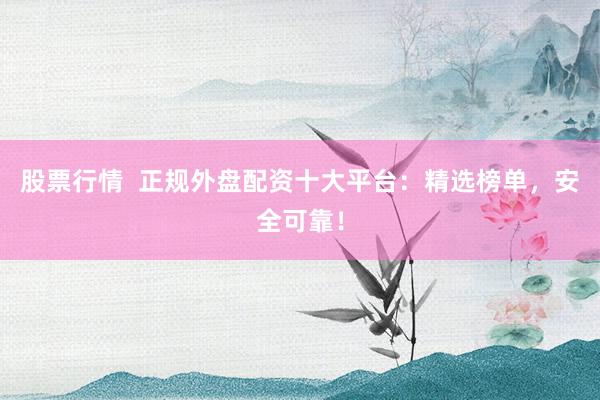 股票行情  正规外盘配资十大平台：精选榜单，安全可靠！