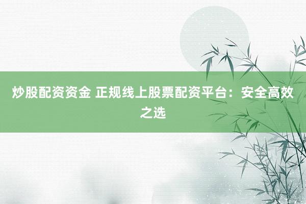 炒股配资资金 正规线上股票配资平台：安全高效之选