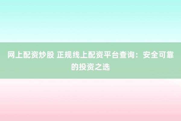 网上配资炒股 正规线上配资平台查询：安全可靠的投资之选