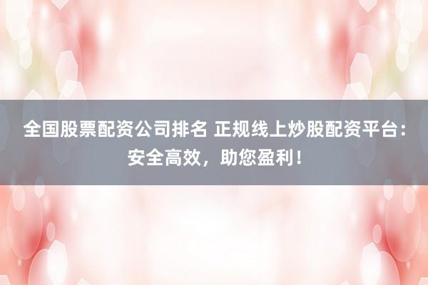 全国股票配资公司排名 正规线上炒股配资平台：安全高效，助您盈利！