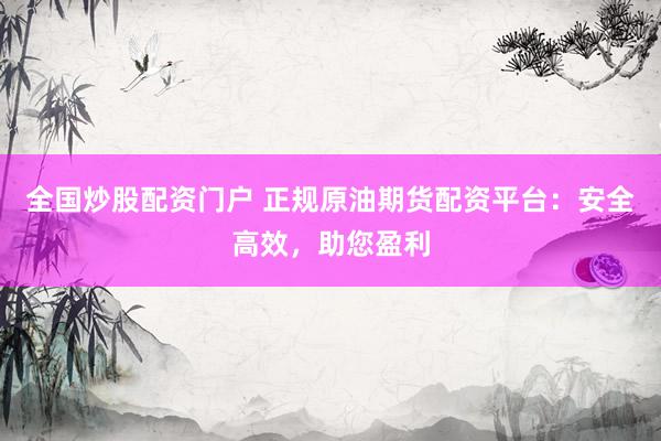 全国炒股配资门户 正规原油期货配资平台：安全高效，助您盈利