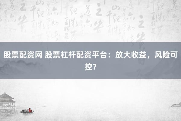 股票配资网 股票杠杆配资平台：放大收益，风险可控？