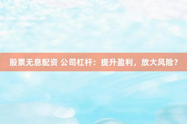股票无息配资 公司杠杆：提升盈利，放大风险？