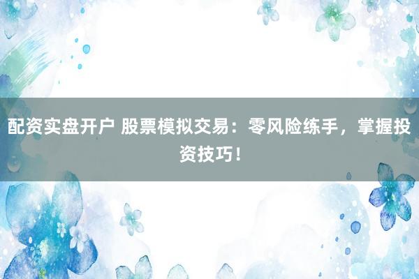 配资实盘开户 股票模拟交易：零风险练手，掌握投资技巧！