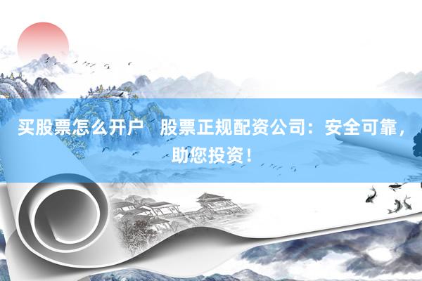 买股票怎么开户   股票正规配资公司：安全可靠，助您投资！