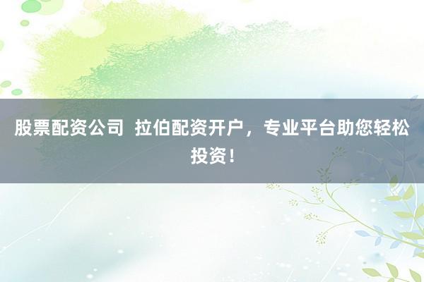 股票配资公司  拉伯配资开户，专业平台助您轻松投资！