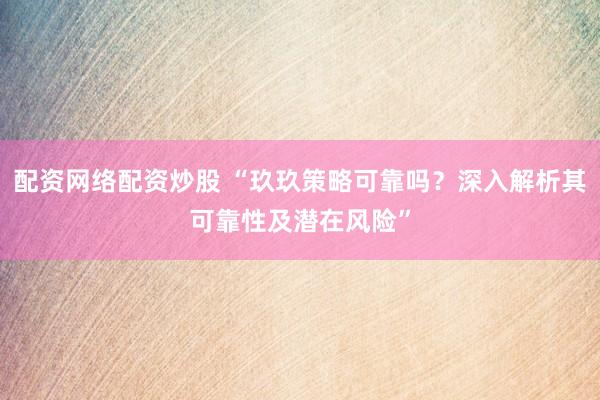 配资网络配资炒股 “玖玖策略可靠吗？深入解析其可靠性及潜在风险”