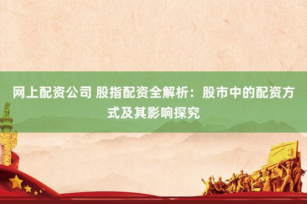 网上配资公司 股指配资全解析：股市中的配资方式及其影响探究