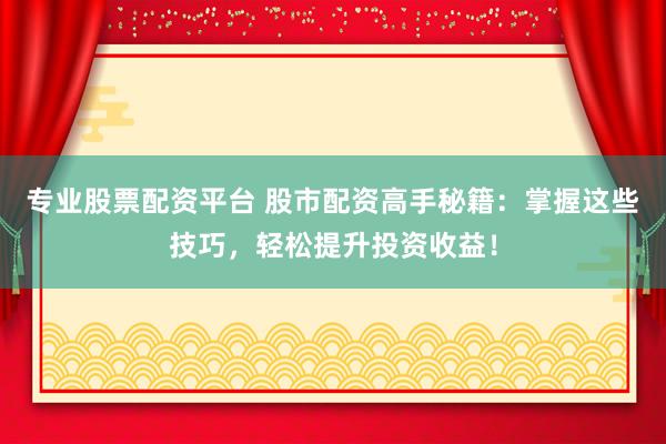专业股票配资平台 股市配资高手秘籍：掌握这些技巧，轻松提升投资收益！