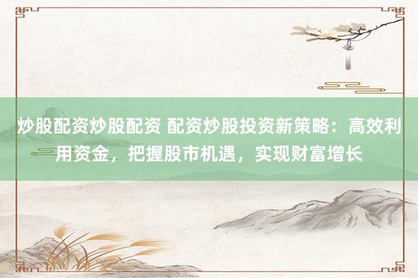 炒股配资炒股配资 配资炒股投资新策略：高效利用资金，把握股市机遇，实现财富增长