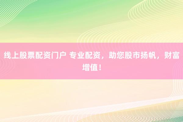 线上股票配资门户 专业配资，助您股市扬帆，财富增值！