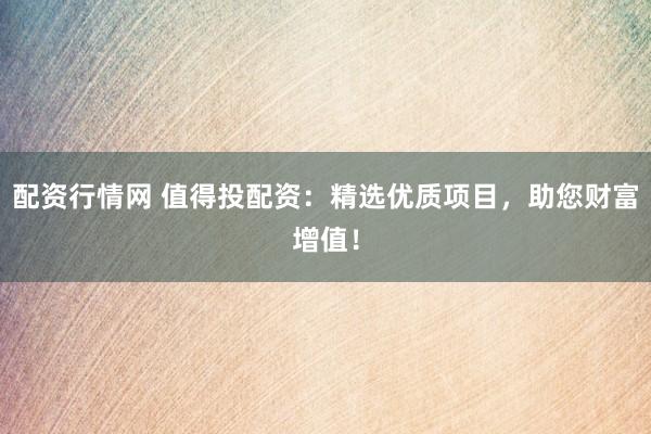 配资行情网 值得投配资：精选优质项目，助您财富增值！