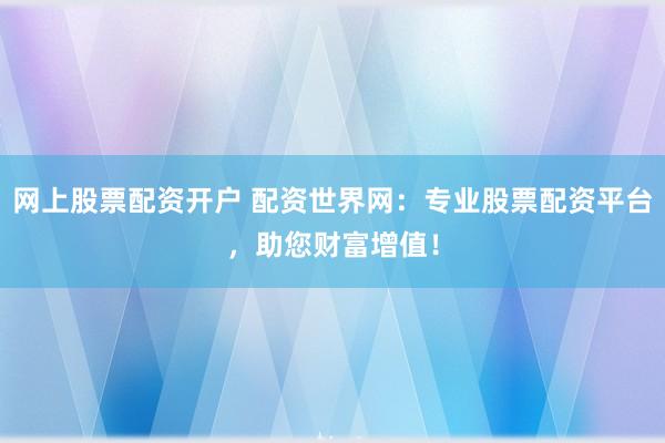 网上股票配资开户 配资世界网：专业股票配资平台，助您财富增值！