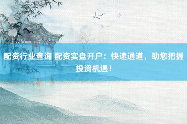 配资行业查询 配资实盘开户：快速通道，助您把握投资机遇！