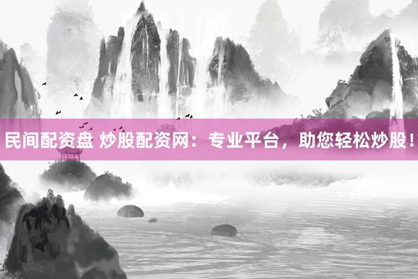民间配资盘 炒股配资网：专业平台，助您轻松炒股！