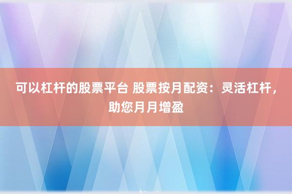 可以杠杆的股票平台 股票按月配资：灵活杠杆，助您月月增盈