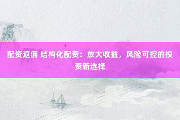配资返佣 结构化配资：放大收益，风险可控的投资新选择