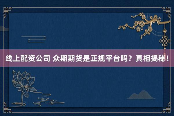 线上配资公司 众期期货是正规平台吗？真相揭秘！