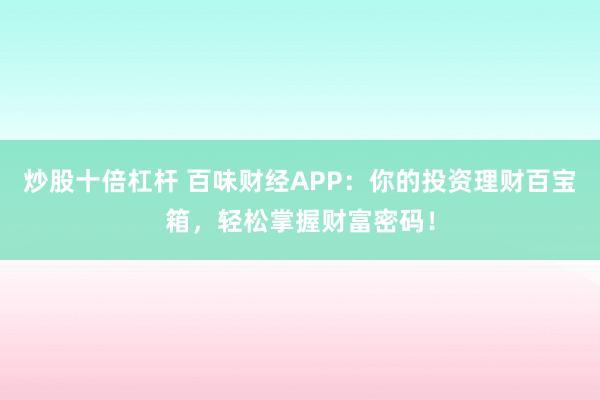 炒股十倍杠杆 百味财经APP：你的投资理财百宝箱，轻松掌握财富密码！