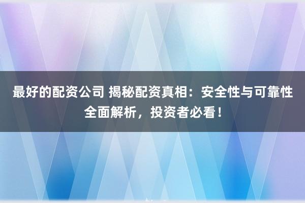 最好的配资公司 揭秘配资真相：安全性与可靠性全面解析，投资者必看！