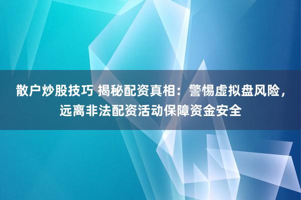 散户炒股技巧 揭秘配资真相：警惕虚拟盘风险，远离非法配资活动保障资金安全