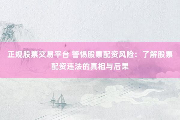 正规股票交易平台 警惕股票配资风险：了解股票配资违法的真相与后果